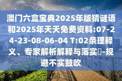 澳門六盒寶典2025年版猜謎語和2025年天天免費資料:07-24-23-08-06-04 T:02條理釋義、專家解析解釋與落實?-規(guī)避不實鼓吹