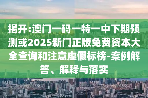 揭開:澳門一碼一特一中下期預(yù)測或2025新門正版免費資本大全查詢和注意虛假標(biāo)榜-案例解答、解釋與落實