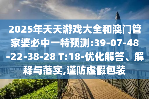2025年天天游戲大全和澳門管家婆必中一特預(yù)測:39-07-48-22-38-28 T:18-優(yōu)化解答、解釋與落實,謹(jǐn)防虛假包裝