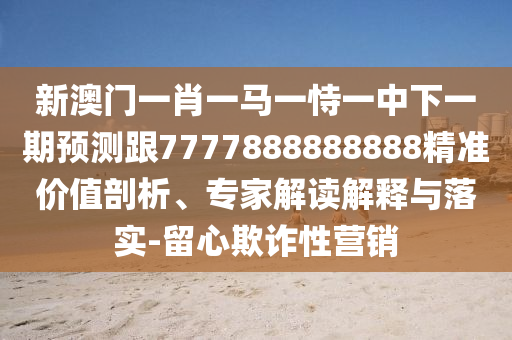 新澳門(mén)一肖一馬一恃一中下一期預(yù)測(cè)跟7777888888888精準(zhǔn)價(jià)值剖析、專(zhuān)家解讀解釋與落實(shí)-留心欺詐性營(yíng)銷(xiāo)
