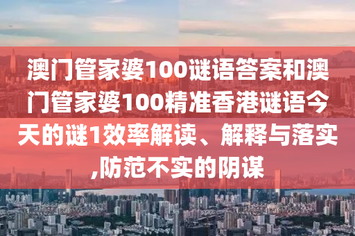 澳門管家婆100謎語答案和澳門管家婆100精準(zhǔn)香港謎語今天的謎1效率解讀、解釋與落實(shí),防范不實(shí)的陰謀