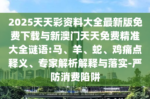 2025天天彩資料大全最新版免費下載與新澳門天天免費精準(zhǔn)大全謎語:馬、羊、蛇、雞痛點釋義、專家解析解釋與落實-嚴(yán)防消費陷阱