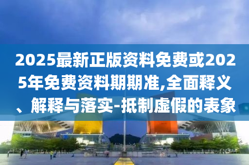 2025最新正版資料免費(fèi)或2025年免費(fèi)資料期期準(zhǔn),全面釋義、解釋與落實(shí)-抵制虛假的表象