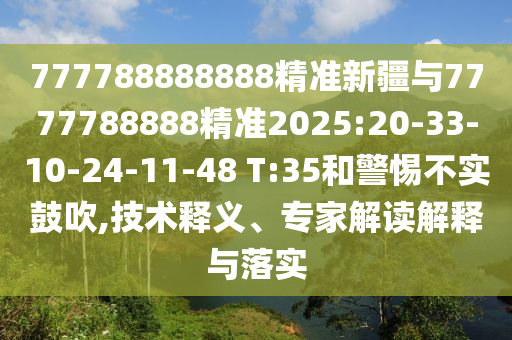777788888888精準新疆與7777788888精準2025:20-33-10-24-11-48 T:35和警惕不實鼓吹,技術(shù)釋義、專家解讀解釋與落實