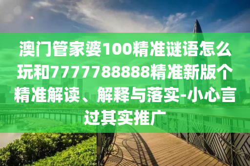 澳門管家婆100精準(zhǔn)謎語怎么玩和7777788888精準(zhǔn)新版?zhèn)€精準(zhǔn)解讀、解釋與落實(shí)-小心言過其實(shí)推廣
