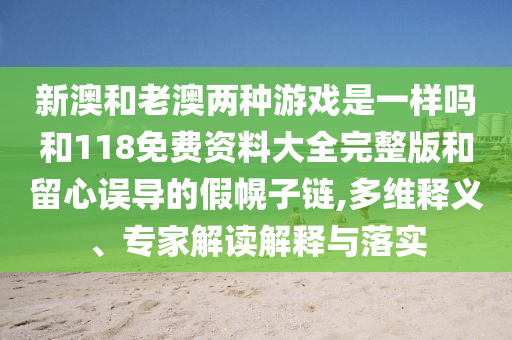 新澳和老澳兩種游戲是一樣嗎和118免費(fèi)資料大全完整版和留心誤導(dǎo)的假幌子鏈,多維釋義、專家解讀解釋與落實(shí)