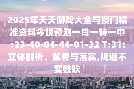 2025年天天游戲大全與澳門(mén)精準(zhǔn)資料今晚預(yù)測(cè)一肖一特一中:23-40-04-44-01-32 T:31:立體剖析、解釋與落實(shí),規(guī)避不實(shí)鼓吹