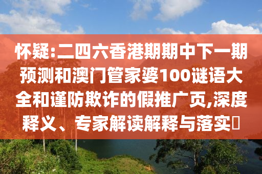 懷疑:二四六香港期期中下一期預測和澳門管家婆100謎語大全和謹防欺詐的假推廣頁,深度釋義、專家解讀解釋與落實?