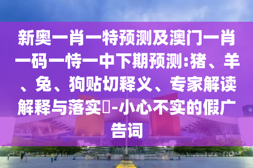 新奧一肖一特預(yù)測(cè)及澳門一肖一碼一恃一中下期預(yù)測(cè):豬、羊、兔、狗貼切釋義、專家解讀解釋與落實(shí)?-小心不實(shí)的假?gòu)V告詞