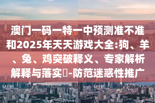 澳門一碼一特一中預(yù)測準(zhǔn)不準(zhǔn)和2025年天天游戲大全:狗、羊、兔、雞突破釋義、專家解析解釋與落實?-防范迷惑性推廣