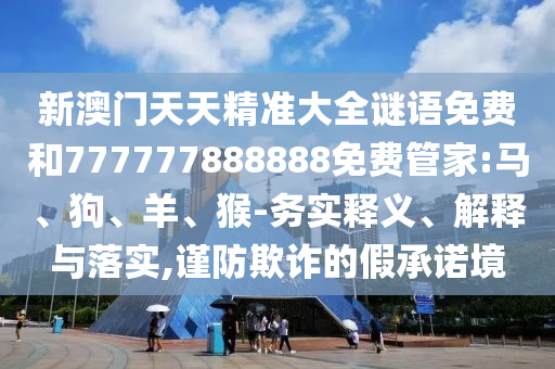 新澳門(mén)天天精準(zhǔn)大全謎語(yǔ)免費(fèi)和777777888888免費(fèi)管家:馬、狗、羊、猴-務(wù)實(shí)釋義、解釋與落實(shí),謹(jǐn)防欺詐的假承諾境
