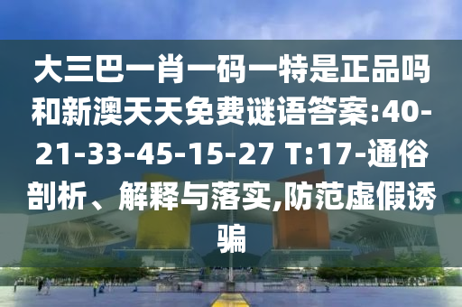 大三巴一肖一碼一特是正品嗎和新澳天天免費謎語答案:40-21-33-45-15-27 T:17-通俗剖析、解釋與落實,防范虛假誘騙