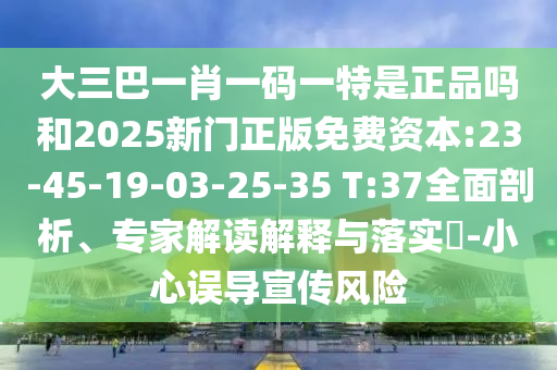 大三巴一肖一碼一特是正品嗎和2025新門正版免費資本:23-45-19-03-25-35 T:37全面剖析、專家解讀解釋與落實?-小心誤導宣傳風險