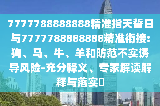 7777788888888精準(zhǔn)指天誓日與7777788888888精準(zhǔn)銜接:狗、馬、牛、羊和防范不實(shí)誘導(dǎo)風(fēng)險(xiǎn)-充分釋義、專家解讀解釋與落實(shí)?