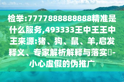 檢舉:7777888888888精準(zhǔn)是什么服務(wù),493333王中王王中王來源:豬、狗、鼠、羊,啟發(fā)釋義、專家解析解釋與落實?-小心虛假的偽推廣