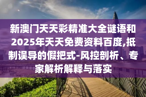 新澳門天天彩精準大全謎語和2025年天天免費資料百度,抵制誤導的假把式-風控剖析、專家解析解釋與落實