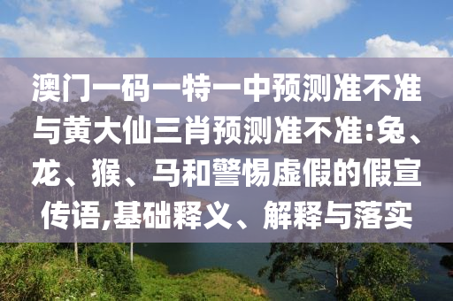 澳門一碼一特一中預(yù)測準(zhǔn)不準(zhǔn)與黃大仙三肖預(yù)測準(zhǔn)不準(zhǔn):兔、龍、猴、馬和警惕虛假的假宣傳語,基礎(chǔ)釋義、解釋與落實(shí)
