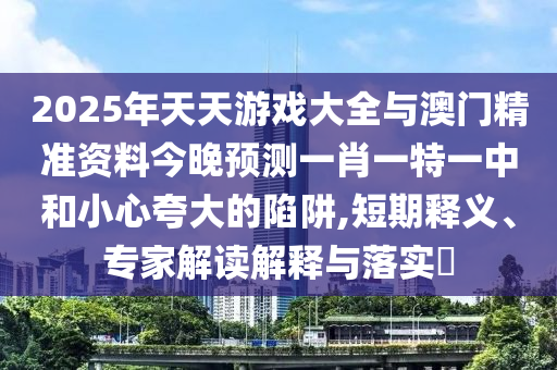 2025年天天游戲大全與澳門精準(zhǔn)資料今晚預(yù)測(cè)一肖一特一中和小心夸大的陷阱,短期釋義、專家解讀解釋與落實(shí)?
