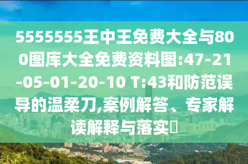 5555555王中王免費(fèi)大全與800圖庫(kù)大全免費(fèi)資料圖:47-21-05-01-20-10 T:43和防范誤導(dǎo)的溫柔刀,案例解答、專(zhuān)家解讀解釋與落實(shí)?