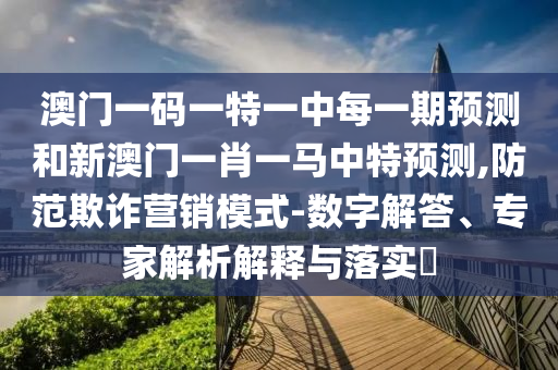 澳門一碼一特一中每一期預測和新澳門一肖一馬中特預測,防范欺詐營銷模式-數(shù)字解答、專家解析解釋與落實?