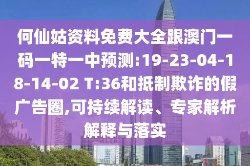 何仙姑資料免費(fèi)大全跟澳門(mén)一碼一特一中預(yù)測(cè):19-23-04-18-14-02 T:36和抵制欺詐的假?gòu)V告圈,可持續(xù)解讀、專(zhuān)家解析解釋與落實(shí)