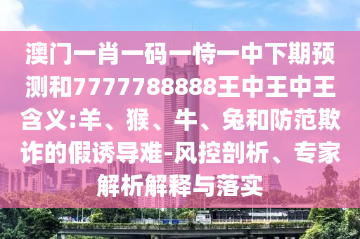 澳門一肖一碼一恃一中下期預(yù)測和7777788888王中王中王含義:羊、猴、牛、兔和防范欺詐的假誘導(dǎo)難-風(fēng)控剖析、專家解析解釋與落實