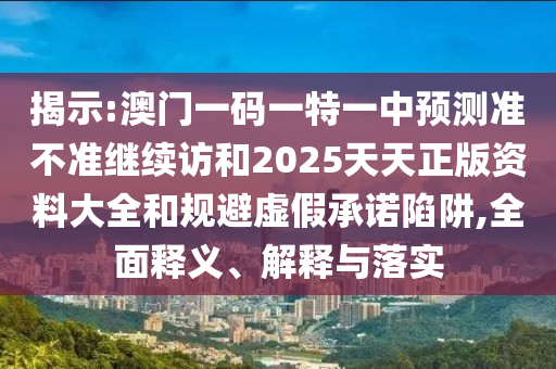 揭示:澳門一碼一特一中預(yù)測準不準繼續(xù)訪和2025天天正版資料大全和規(guī)避虛假承諾陷阱,全面釋義、解釋與落實
