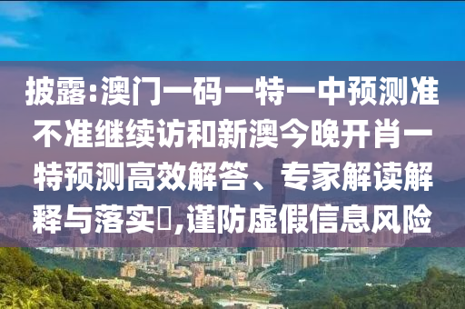 披露:澳門一碼一特一中預(yù)測(cè)準(zhǔn)不準(zhǔn)繼續(xù)訪和新澳今晚開肖一特預(yù)測(cè)高效解答、專家解讀解釋與落實(shí)?,謹(jǐn)防虛假信息風(fēng)險(xiǎn)