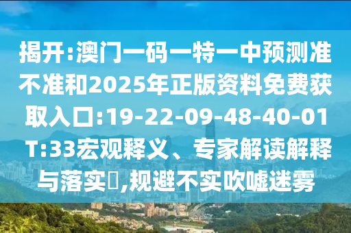 揭開:澳門一碼一特一中預(yù)測(cè)準(zhǔn)不準(zhǔn)和2025年正版資料免費(fèi)獲取入口:19-22-09-48-40-01 T:33宏觀釋義、專家解讀解釋與落實(shí)?,規(guī)避不實(shí)吹噓迷霧