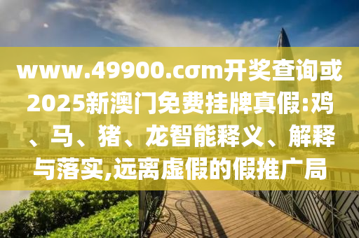www.49900.cσm開獎查詢或2025新澳門免費掛牌真假:雞、馬、豬、龍智能釋義、解釋與落實,遠(yuǎn)離虛假的假推廣局