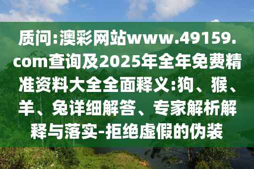 質(zhì)問:澳彩網(wǎng)站www.49159.соm查詢及2025年全年免費(fèi)精準(zhǔn)資料大全全面釋義:狗、猴、羊、兔詳細(xì)解答、專家解析解釋與落實(shí)-拒絕虛假的偽裝
