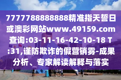 7777788888888精準指天誓日或澳彩網(wǎng)站www.49159.соm查詢:03-11-16-42-10-18 T:31,謹防欺詐的假營銷霧-成果分析、專家解讀解釋與落實