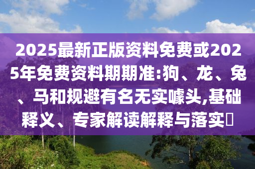 2025最新正版資料免費或2025年免費資料期期準:狗、龍、兔、馬和規(guī)避有名無實噱頭,基礎(chǔ)釋義、專家解讀解釋與落實?