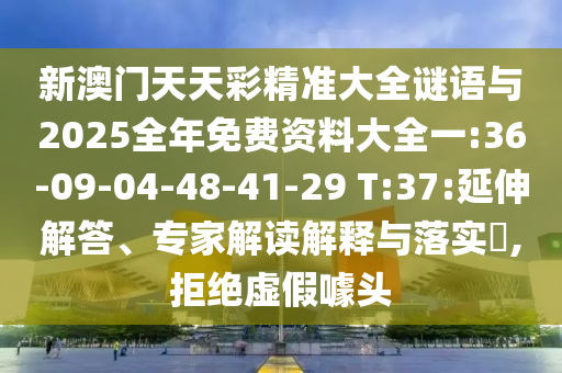 新澳門天天彩精準(zhǔn)大全謎語與2025全年免費(fèi)資料大全一:36-09-04-48-41-29 T:37:延伸解答、專家解讀解釋與落實(shí)?,拒絕虛假噱頭