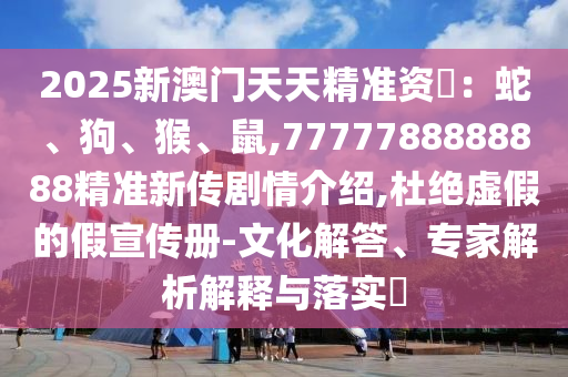 2025新澳門天天精準(zhǔn)資枓：蛇、狗、猴、鼠,7777788888888精準(zhǔn)新傳劇情介紹,杜絕虛假的假宣傳冊(cè)-文化解答、專家解析解釋與落實(shí)?