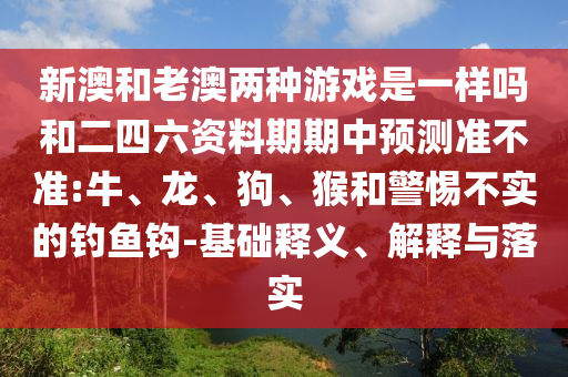 新澳和老澳兩種游戲是一樣嗎和二四六資料期期中預(yù)測(cè)準(zhǔn)不準(zhǔn):牛、龍、狗、猴和警惕不實(shí)的釣魚(yú)鉤-基礎(chǔ)釋義、解釋與落實(shí)