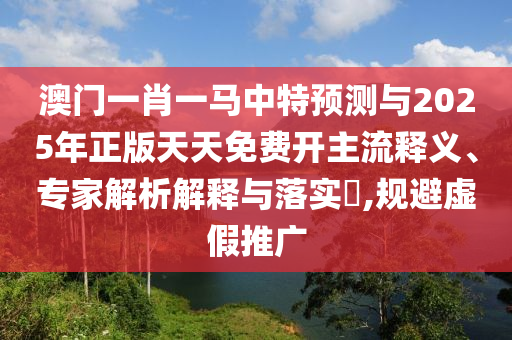 澳門一肖一馬中特預(yù)測(cè)與2025年正版天天免費(fèi)開主流釋義、專家解析解釋與落實(shí)?,規(guī)避虛假推廣