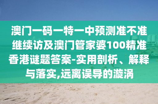澳門(mén)一碼一特一中預(yù)測(cè)準(zhǔn)不準(zhǔn)繼續(xù)訪及澳門(mén)管家婆100精準(zhǔn)香港謎題答案-實(shí)用剖析、解釋與落實(shí),遠(yuǎn)離誤導(dǎo)的漩渦