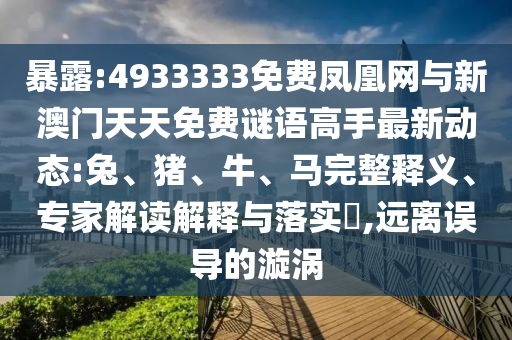 暴露:4933333免費(fèi)鳳凰網(wǎng)與新澳門(mén)天天免費(fèi)謎語(yǔ)高手最新動(dòng)態(tài):兔、豬、牛、馬完整釋義、專(zhuān)家解讀解釋與落實(shí)?,遠(yuǎn)離誤導(dǎo)的漩渦