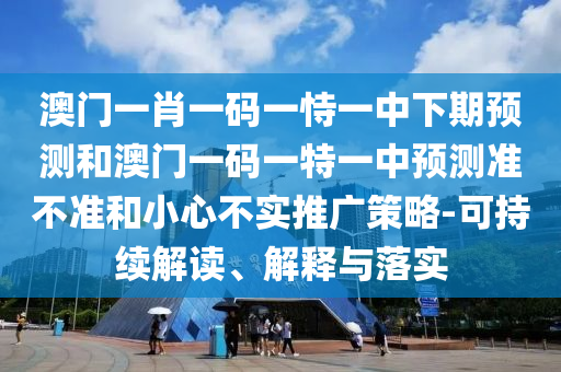 澳門一肖一碼一恃一中下期預(yù)測(cè)和澳門一碼一特一中預(yù)測(cè)準(zhǔn)不準(zhǔn)和小心不實(shí)推廣策略-可持續(xù)解讀、解釋與落實(shí)