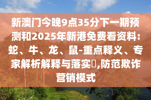 新澳門今晚9點35分下一期預測和2025年新港免費看資料:蛇、牛、龍、鼠-重點釋義、專家解析解釋與落實?,防范欺詐營銷模式