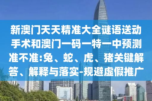 新澳門(mén)天天精準(zhǔn)大全謎語(yǔ)送動(dòng)手術(shù)和澳門(mén)一碼一特一中預(yù)測(cè)準(zhǔn)不準(zhǔn):兔、蛇、虎、豬關(guān)鍵解答、解釋與落實(shí)-規(guī)避虛假推廣