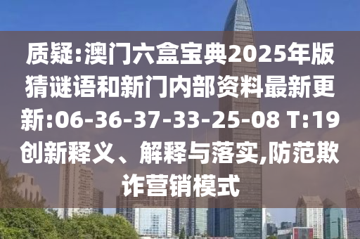 質(zhì)疑:澳門六盒寶典2025年版猜謎語和新門內(nèi)部資料最新更新:06-36-37-33-25-08 T:19創(chuàng)新釋義、解釋與落實,防范欺詐營銷模式