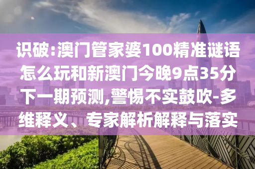 識(shí)破:澳門管家婆100精準(zhǔn)謎語怎么玩和新澳門今晚9點(diǎn)35分下一期預(yù)測(cè),警惕不實(shí)鼓吹-多維釋義、專家解析解釋與落實(shí)