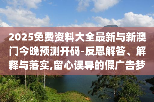 2025免費資料大全最新與新澳門今晚預(yù)測開碼-反思解答、解釋與落實,留心誤導(dǎo)的假廣告夢