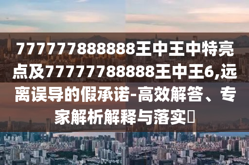 777777888888王中王中特亮點及77777788888王中王6,遠離誤導的假承諾-高效解答、專家解析解釋與落實?