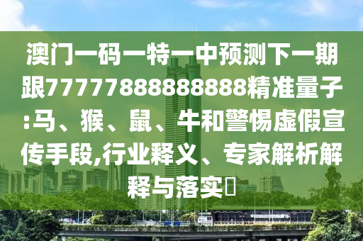 澳門一碼一特一中預(yù)測下一期跟77777888888888精準(zhǔn)量子:馬、猴、鼠、牛和警惕虛假宣傳手段,行業(yè)釋義、專家解析解釋與落實?