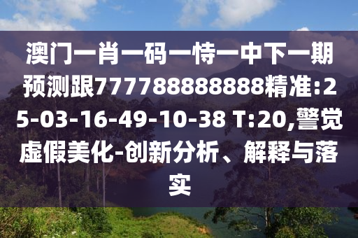 澳門(mén)一肖一碼一恃一中下一期預(yù)測(cè)跟777788888888精準(zhǔn):25-03-16-49-10-38 T:20,警覺(jué)虛假美化-創(chuàng)新分析、解釋與落實(shí)