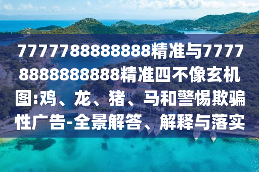 7777788888888精準與77778888888888精準四不像玄機圖:雞、龍、豬、馬和警惕欺騙性廣告-全景解答、解釋與落實
