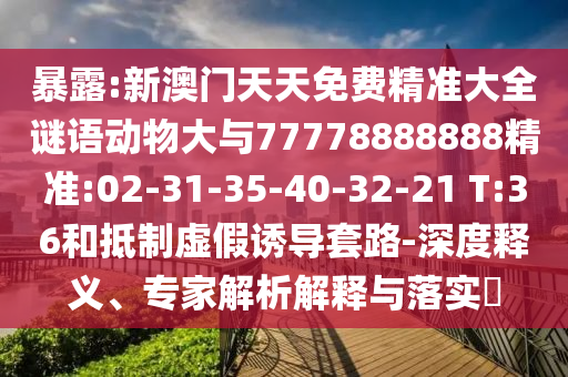 暴露:新澳門(mén)天天免費(fèi)精準(zhǔn)大全謎語(yǔ)動(dòng)物大與77778888888精準(zhǔn):02-31-35-40-32-21 T:36和抵制虛假誘導(dǎo)套路-深度釋義、專家解析解釋與落實(shí)?